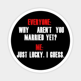 Everyone: “Why aren’t you married yet?”  Me: “Just lucky, I guess.” Magnet